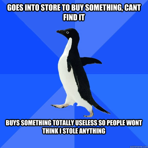 Goes into store to buy something, cant find it  Buys something totally useless so people wont think I stole anything   Socially Awkward Penguin