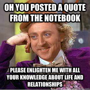 Oh you posted a quote from the notebook Please enlighten me with all your knowledge about life and relationships  Condescending Wonka