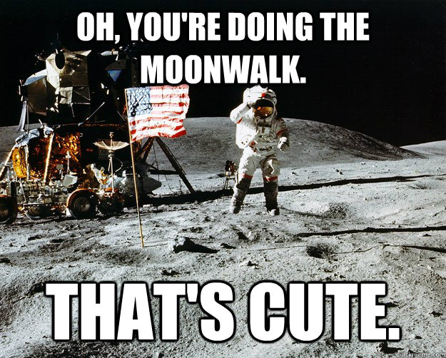 Oh, you're doing the moonwalk. That's cute. - Oh, you're doing the moonwalk. That's cute.  Unimpressed Astronaut