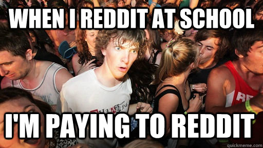 When I reddit at school  I'm paying to reddit  Sudden Clarity Clarence