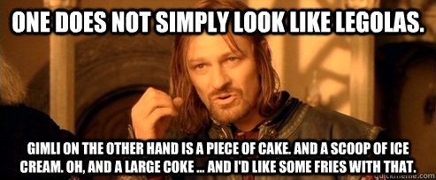 One does not simply look like legolas. Gimli on the other hand is a piece of cake. And a scoop of ice cream. Oh, and a large coke ... and I'd like some fries with that. - One does not simply look like legolas. Gimli on the other hand is a piece of cake. And a scoop of ice cream. Oh, and a large coke ... and I'd like some fries with that.  One Does Not Simply