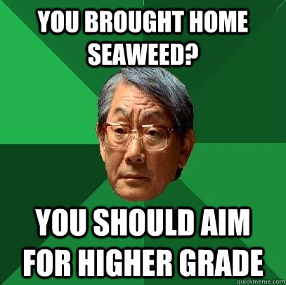 you brought home seaweed? You should aim for higher grade  High Expectations Asian Father