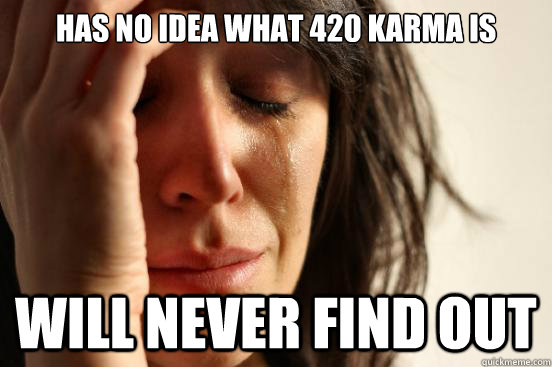Has no idea what 420 karma is will never find out  First World Problems