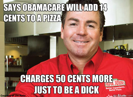 Says obamacare will add 14 cents to a pizza charges 50 cents more 
just to be a dick  