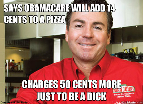 Says obamacare will add 14 cents to a pizza charges 50 cents more 
just to be a dick - Says obamacare will add 14 cents to a pizza charges 50 cents more 
just to be a dick  Scumbag John Schnatter