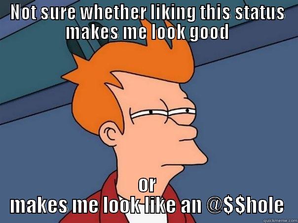 NOT SURE WHETHER LIKING THIS STATUS MAKES ME LOOK GOOD OR MAKES ME LOOK LIKE AN @$$HOLE Futurama Fry