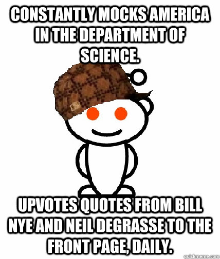 Constantly mocks America in the department of science. upvotes quotes from Bill nye and neil degrasse to the front page, daily.  Scumbag Reddit