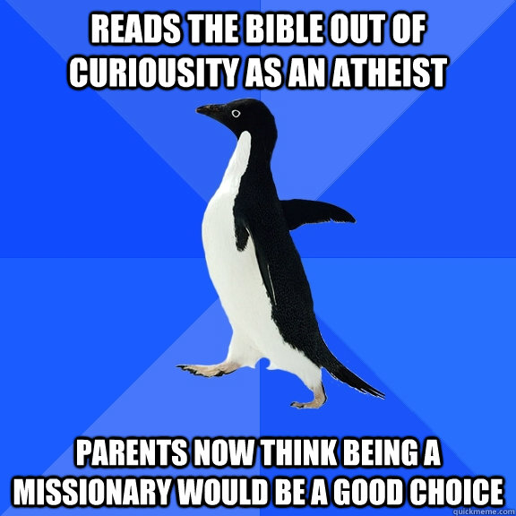 Reads the bible out of curiousity as an atheist Parents now think being a missionary would be a good choice  Socially Awkward Penguin