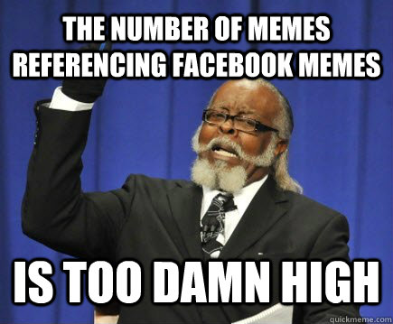 The number of memes referencing facebook memes is too damn high  Too Damn High