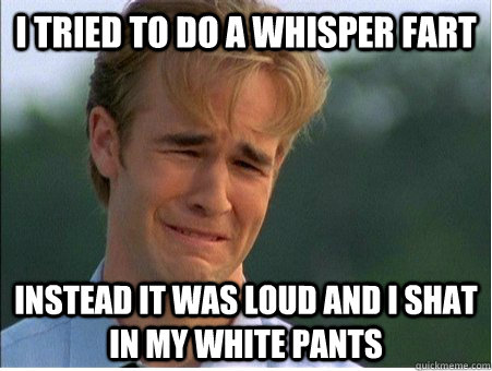 I TRIED TO DO A WHISPER FART INSTEAD IT WAS LOUD AND I SHAT IN MY WHITE PANTS  1990s Problems