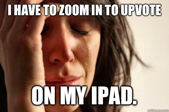 I have to zoom in to upvote  On my iPad.  First World Problems