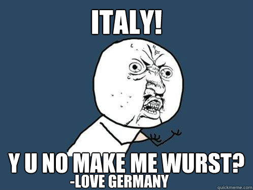 Italy! y u no make me wurst? -Love Germany  Y U No