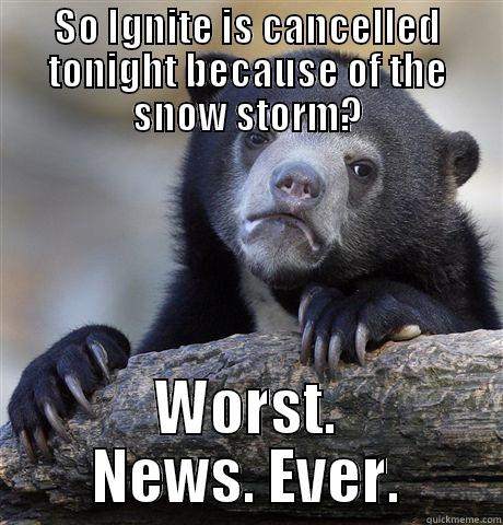 SO IGNITE IS CANCELLED TONIGHT BECAUSE OF THE SNOW STORM? WORST. NEWS. EVER. Confession Bear