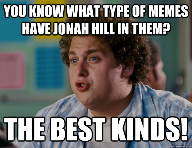 you know what type of memes have Jonah Hill in them? The BEST KINDS!  