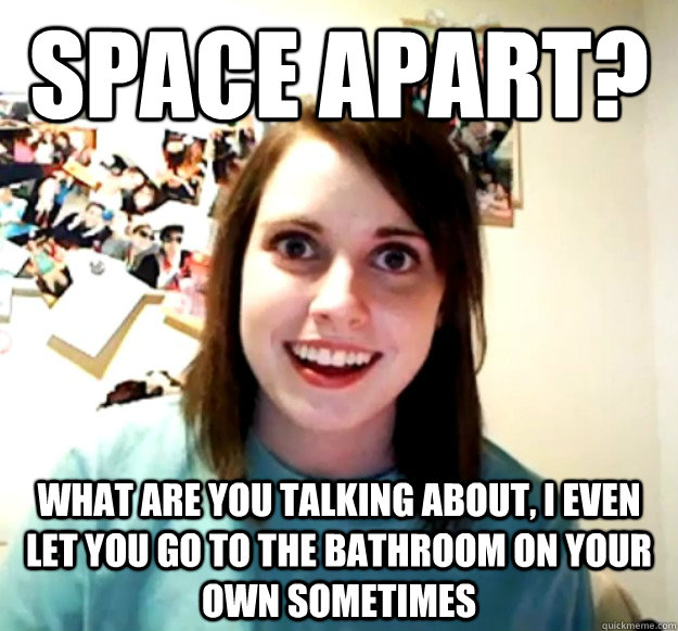 Space apart? What are you talking about, I even let you go to the bathroom on your own sometimes - Space apart? What are you talking about, I even let you go to the bathroom on your own sometimes  Misc