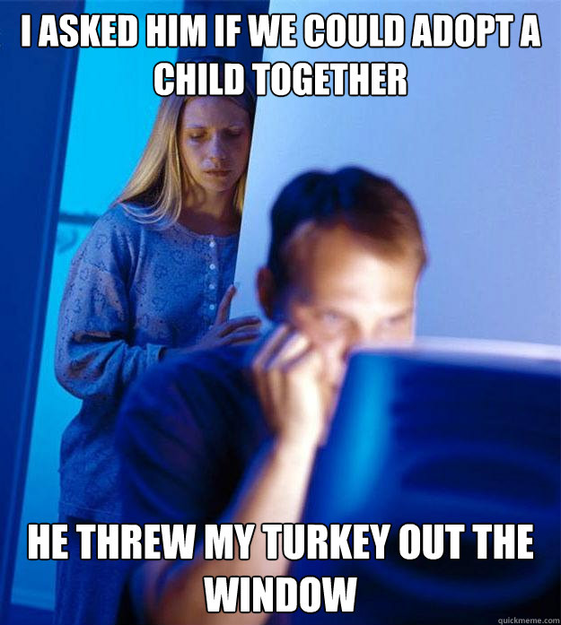 i asked him if we could adopt a child together he threw my turkey out the window  Redditors Wife