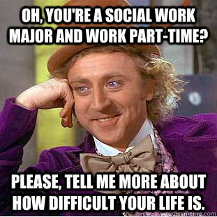 Oh, you're a social work major and work part-time? Please, tell me more about how difficult your life is.   Condescending Wonka