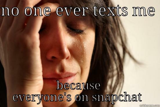 NO ONE EVER TEXTS ME  BECAUSE EVERYONE'S ON SNAPCHAT  First World Problems