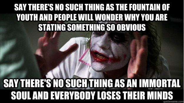 say there's no such thing as the fountain of youth and people will wonder why you are stating something so obvious Say there's no such thing as an immortal soul and everybody loses their minds  Joker Mind Loss