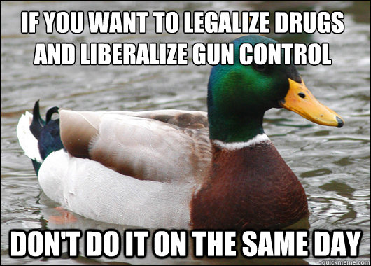 if you want to legalize drugs and liberalize gun ´control don't do it on the same day  Actual Advice Mallard