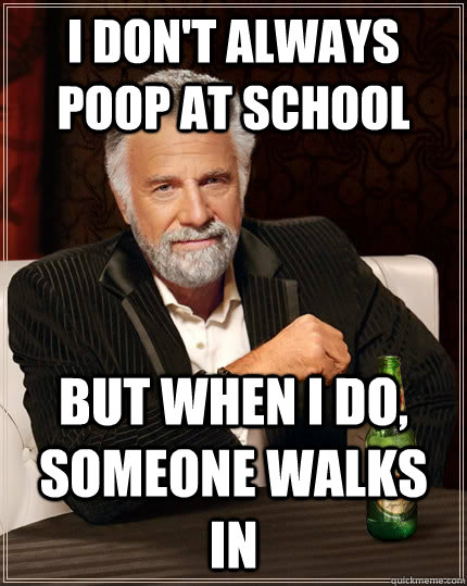i don't always poop at school but when I do, someone walks in   The Most Interesting Man In The World