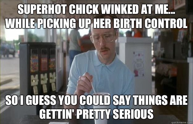 Superhot chick winked at me... while picking up her birth control So I guess you could say things are gettin' pretty serious  Kip from Napoleon Dynamite