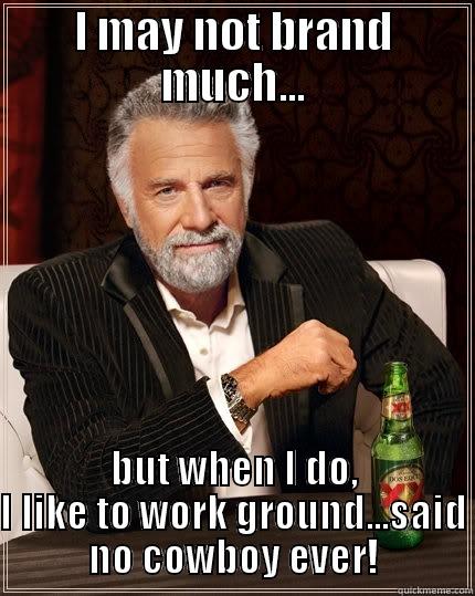 I MAY NOT BRAND MUCH... BUT WHEN I DO, I LIKE TO WORK GROUND...SAID NO COWBOY EVER! The Most Interesting Man In The World