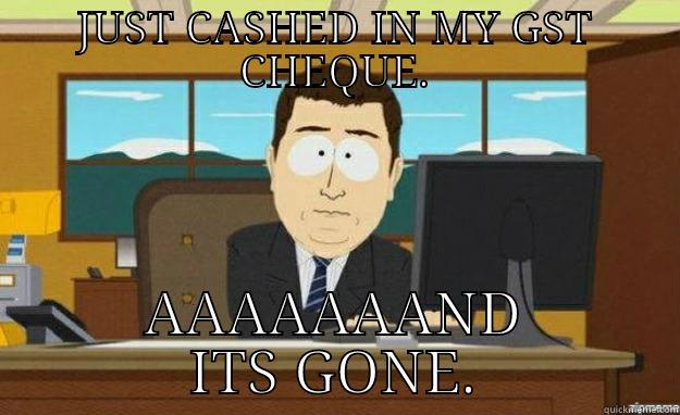 JUST CASHED IN MY GST CHEQUE. AAAAAAAND ITS GONE. aaaand its gone