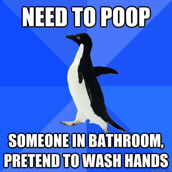 Need to poop Someone in bathroom, pretend to wash hands  Socially Awkward Penguin