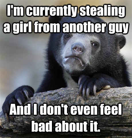 I'm currently stealing a girl from another guy And I don't even feel bad about it.  Confession Bear
