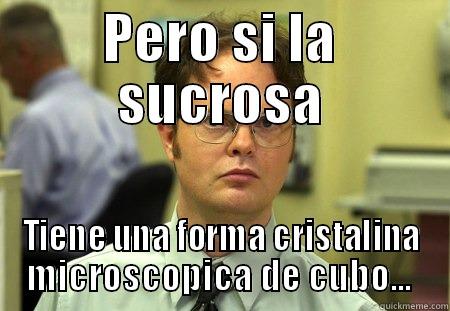 PERO SI LA SUCROSA TIENE UNA FORMA CRISTALINA MICROSCOPICA DE CUBO...  Schrute