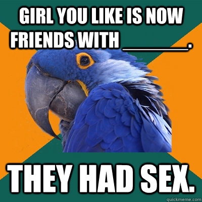 Girl you like is now friends with ______. They had sex.  Paranoid Parrot