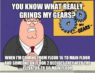 You Know What really grinds my gears? When I'm coming from floor 16 to MAIN FLOOR and someone on floor 2 decides they need the elevator to go MAIN FLOOR  Grinds my gears
