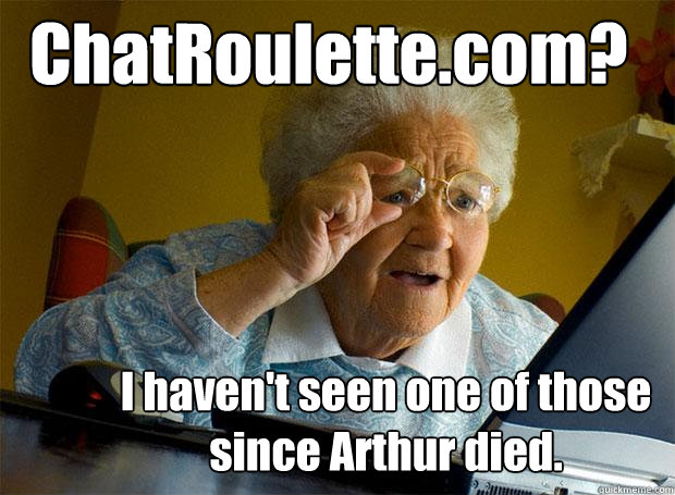 ChatRoulette.com? I haven't seen one of those since Arthur died. - ChatRoulette.com? I haven't seen one of those since Arthur died.  Grandma finds the Internet