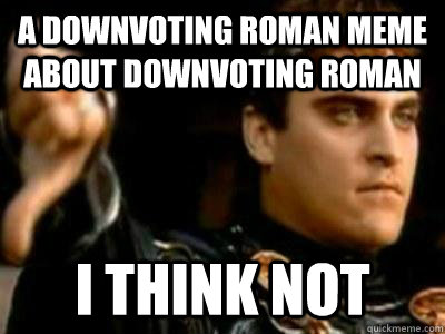 A downvoting roman meme about downvoting roman I think not  Downvoting Roman