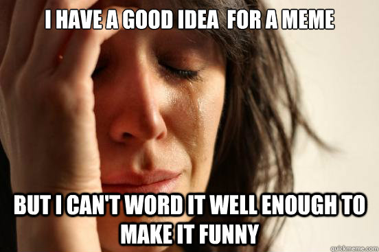 I have a good idea  for a meme But I can't word it well enough to make it funny  First World Problems