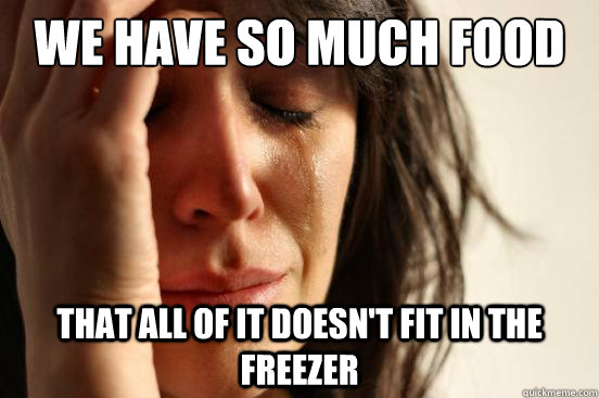 We have so much food that all of it doesn't fit in the freezer  First World Problems