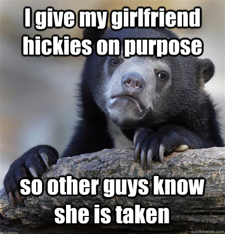 I give my girlfriend hickies on purpose so other guys know she is taken  Confession Bear
