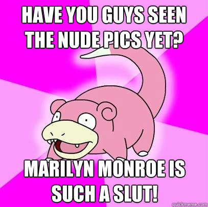 Have you guys seen the nude pics yet? marilyn monroe is such a slut!  Slowpoke