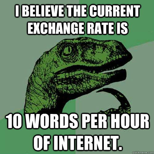 I believe the current exchange rate is 10 words per hour of internet. - I believe the current exchange rate is 10 words per hour of internet.  Philosoraptor