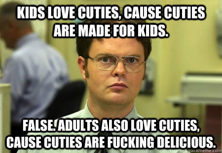 Kids love cuties, cause cuties are made for kids. False. Adults also love cuties, cause cuties are fucking delicious. - Kids love cuties, cause cuties are made for kids. False. Adults also love cuties, cause cuties are fucking delicious.  Dwight Schrute