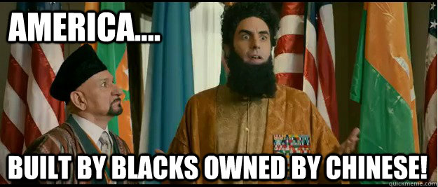 AMERICA.... Built by Blacks Owned by Chinese! - AMERICA.... Built by Blacks Owned by Chinese!  The Dictator