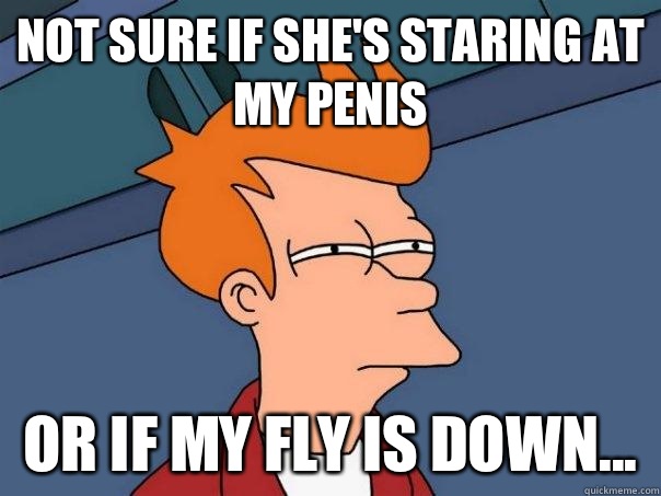 Not sure if she's staring at my Penis or if my fly is down...  Futurama Fry