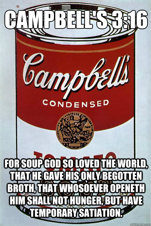 Campbell's 3:16
 For Soup God so loved the world, that he gave his only begotten broth, that whosoever openeth him shall not hunger, but have temporary satiation. - Campbell's 3:16
 For Soup God so loved the world, that he gave his only begotten broth, that whosoever openeth him shall not hunger, but have temporary satiation.  Soup Can God