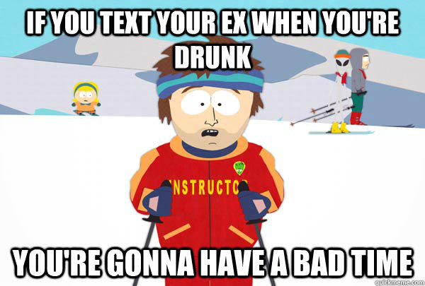 If you text your ex when you're drunk You're gonna have a bad time  