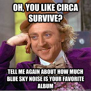 Oh, you like Circa Survive? Tell me again about how much Blue Sky Noise is your favorite album  Condescending Wonka