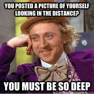You posted a picture of yourself looking in the distance? You must be so deep  Condescending Wonka