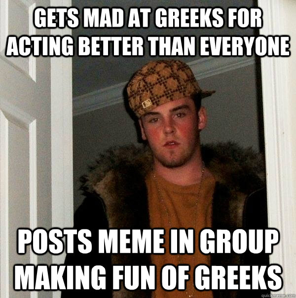 Gets mad at Greeks for acting better than everyone Posts meme in group making fun of Greeks  Scumbag Steve