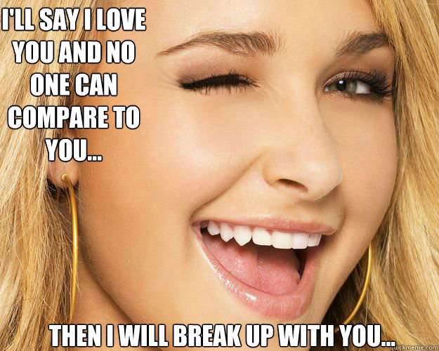 I'll say I love you and no one can compare to you... Then I will break up with you... - I'll say I love you and no one can compare to you... Then I will break up with you...  Heartbreak