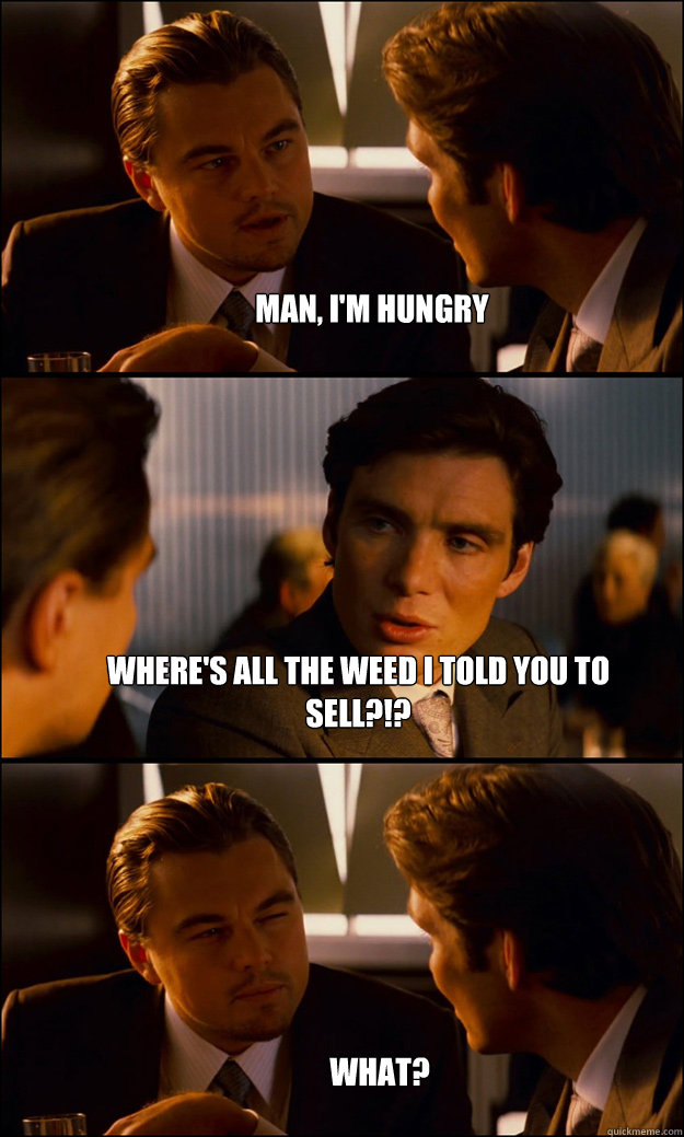 man, I'm hungry where's all the weed i told you to sell?!? what?  Inception
